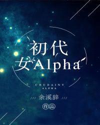 初代女alpha全集余溪辞